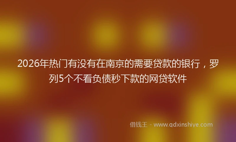 2026年热门有没有在南京的需要贷款的银行，罗列5个不看负债秒下款的网贷软件
