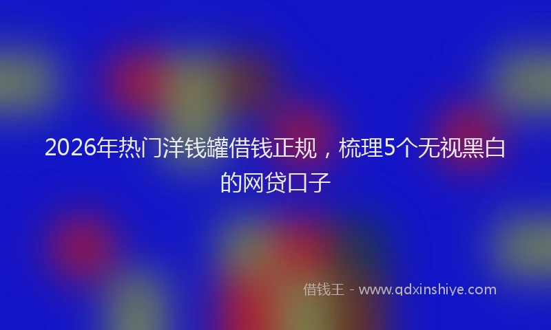 2026年热门洋钱罐借钱正规，梳理5个无视黑白的网贷口子