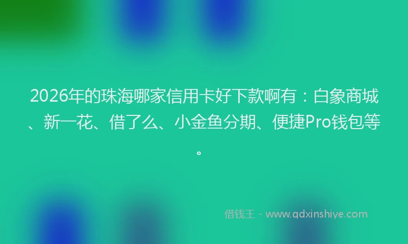 2026年的珠海哪家信用卡好下款啊有：白象商城、新一花、借了么、小金鱼分期、便捷Pro钱包等。