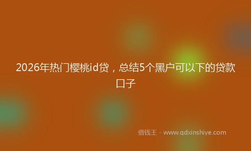 2026年热门樱桃id贷，总结5个黑户可以下的贷款口子