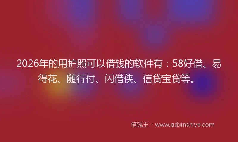 2026年的用护照可以借钱的软件有:58好借、易得花、随行付、闪借侠、信贷宝贷等。