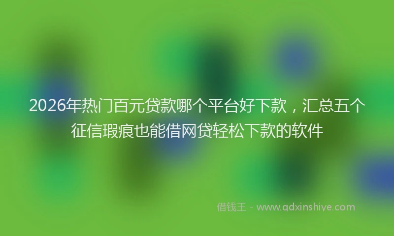 2026年热门百元贷款哪个平台好下款，汇总五个征信瑕疵也能借网贷轻松下款的软件