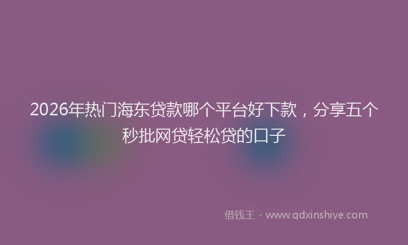 2026年热门海东贷款哪个平台好下款，分享五个秒批网贷轻松贷的口子