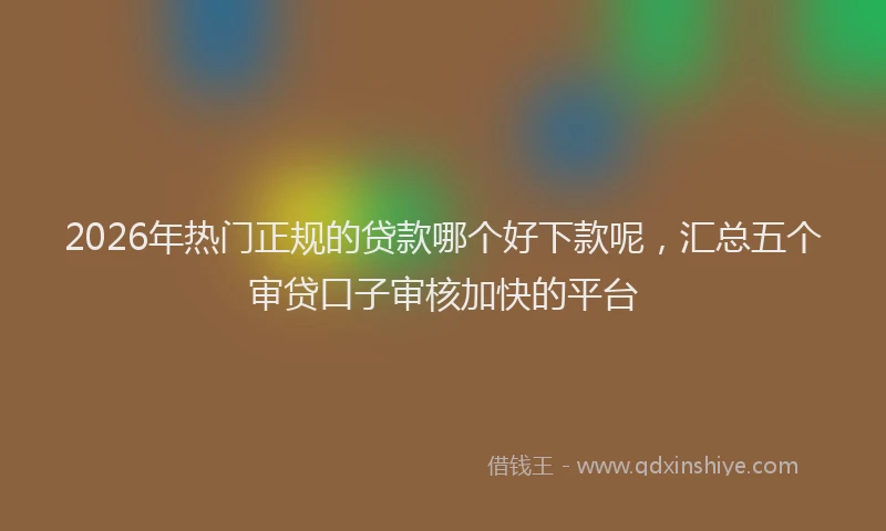 2026年热门正规的贷款哪个好下款呢，汇总五个审贷口子审核加快的平台