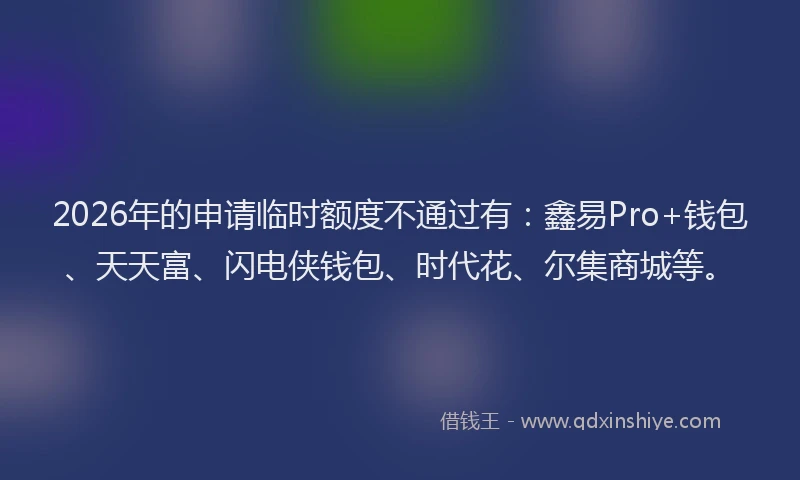 2026年的申请临时额度不通过有：鑫易Pro+钱包、天天富、闪电侠钱包、时代花、尔集商城等。
