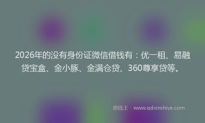 2026年的没有身份证微信借钱有：优一租、易融贷宝盒、金小豚、金满仓贷、360尊享贷等。