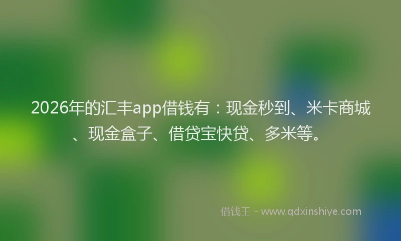 2026年的汇丰app借钱有：现金秒到、米卡商城、现金盒子、借贷宝快贷、多米等。