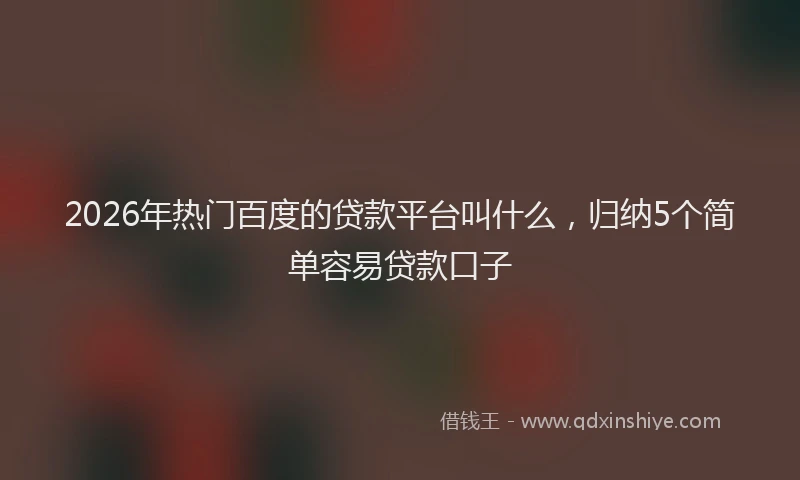 2026年热门百度的贷款平台叫什么，归纳5个简单容易贷款口子