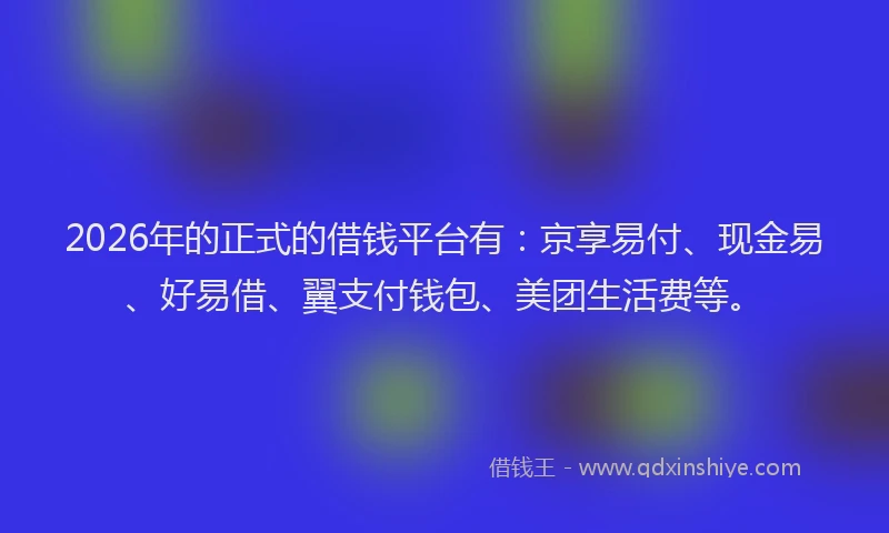 2026年的正式的借钱平台有：京享易付、现金易、好易借、翼支付钱包、美团生活费等。