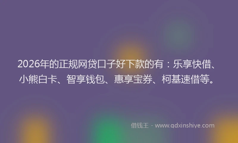 2026年的正规网贷口子好下款的有:乐享快借、小熊白卡、智享钱包、惠享宝券、柯基速借等。