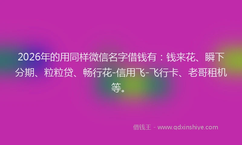 2026年的用同样微信名字借钱有：钱来花、瞬下分期、粒粒贷、畅行花-信用飞-飞行卡、老哥租机等。
