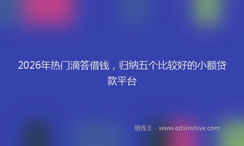 2026年热门滴答借钱，归纳五个比较好的小额贷款平台