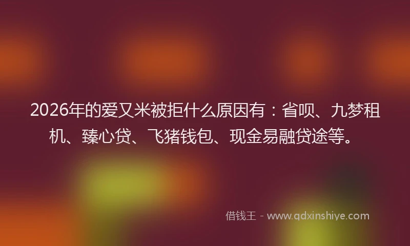 2026年的爱又米被拒什么原因有：省呗、九梦租机、臻心贷、飞猪钱包、现金易融贷途等。
