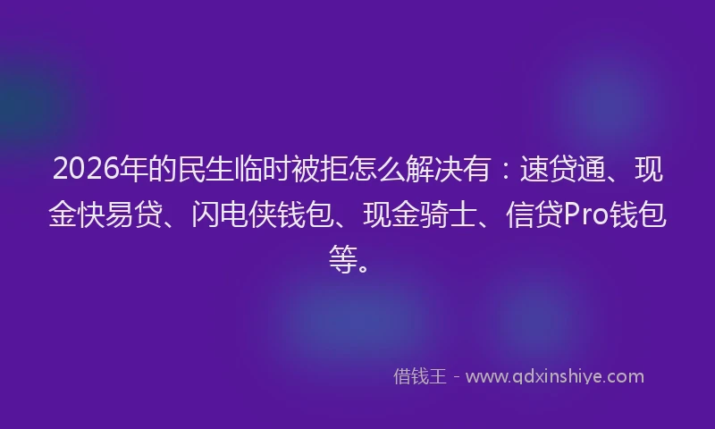 2026年的民生临时被拒怎么解决有：速贷通、现金快易贷、闪电侠钱包、现金骑士、信贷Pro钱包等。