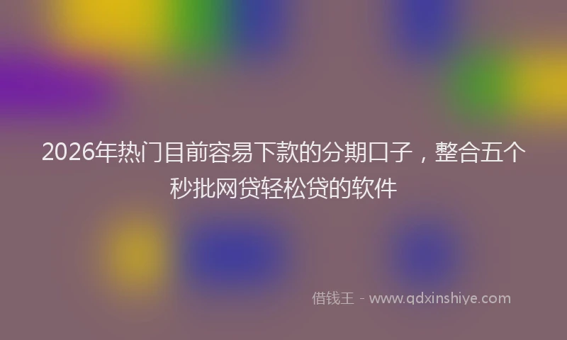 2026年热门目前容易下款的分期口子，整合五个秒批网贷轻松贷的软件