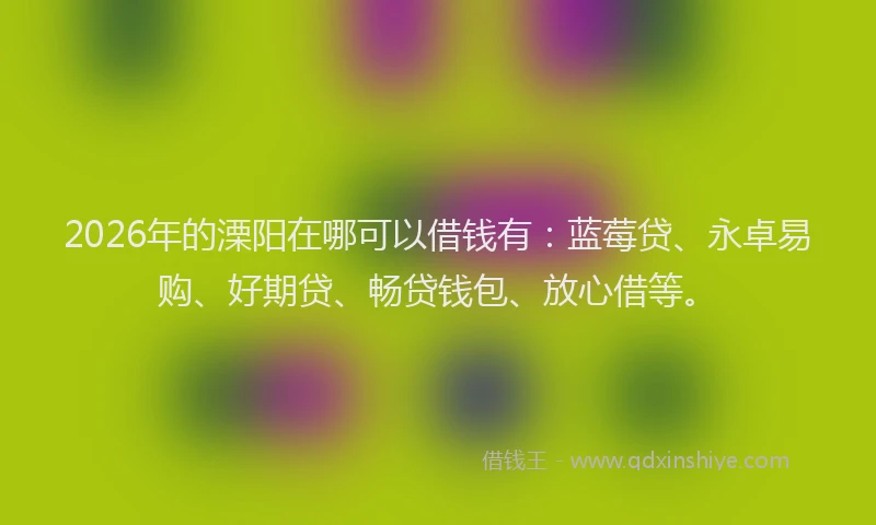 2026年的溧阳在哪可以借钱有：蓝莓贷、永卓易购、好期贷、畅贷钱包、放心借等。