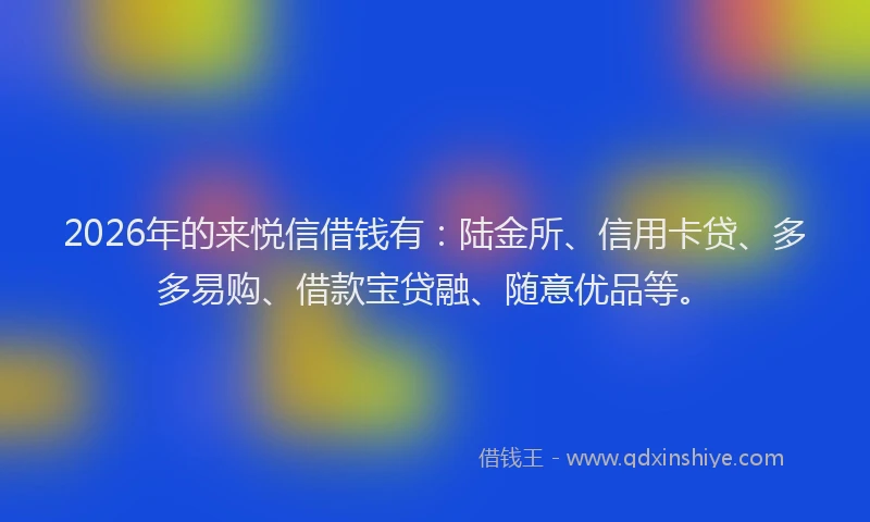 2026年的来悦信借钱有:陆金所、信用卡贷、多多易购、借款宝贷融、随意优品等。