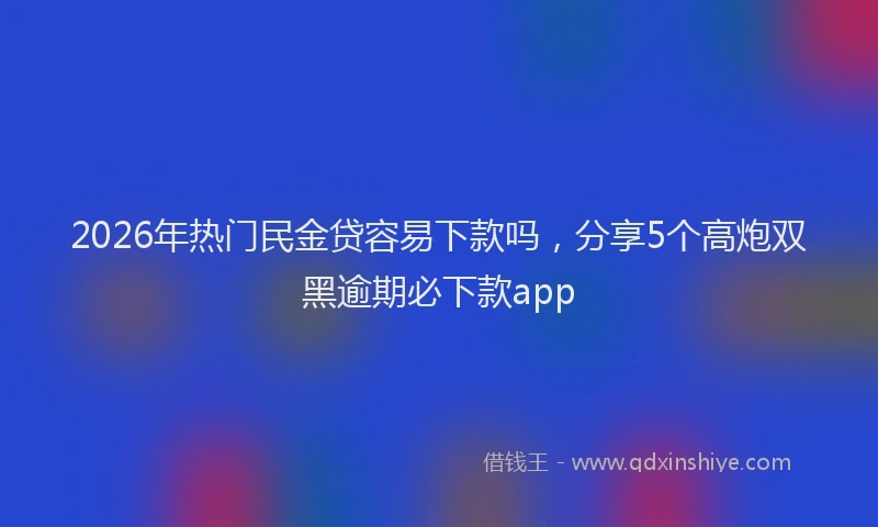 2026年热门民金贷容易下款吗，分享5个高炮双黑逾期必下款app