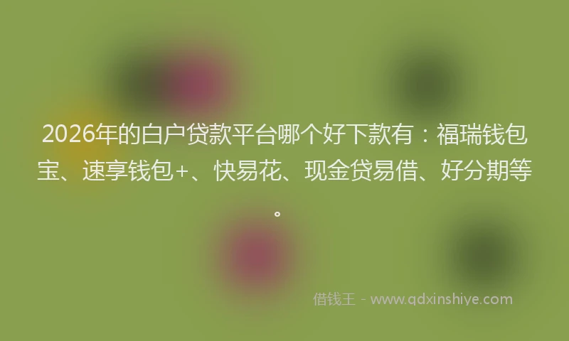 2026年的白户贷款平台哪个好下款有：福瑞钱包宝、速享钱包+、快易花、现金贷易借、好分期等。