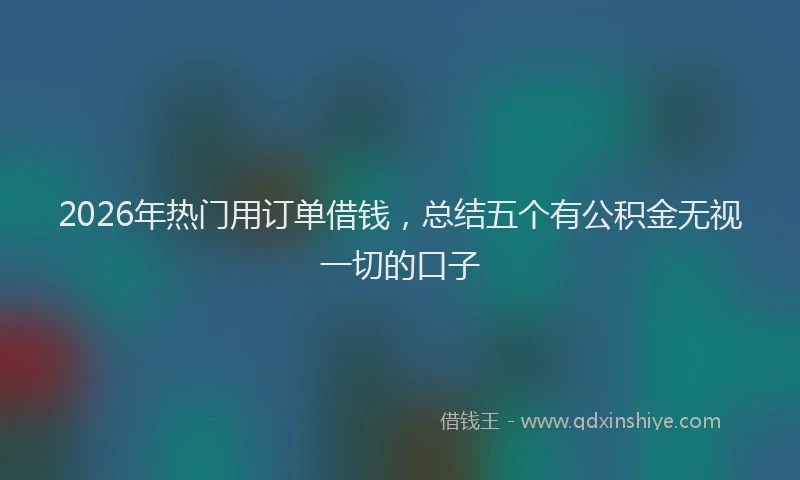 2026年热门用订单借钱，总结五个有公积金无视一切的口子