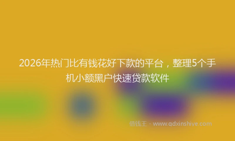 2026年热门比有钱花好下款的平台，整理5个手机小额黑户快速贷款软件