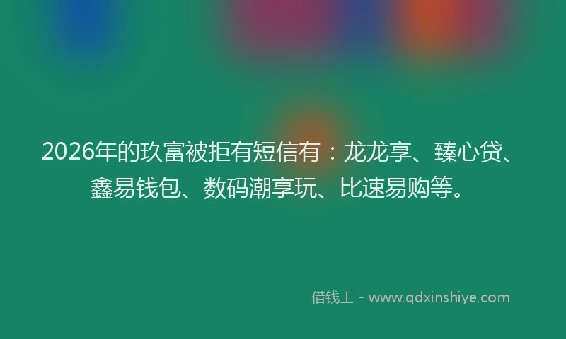 2026年的玖富被拒有短信有：龙龙享、臻心贷、鑫易钱包、数码潮享玩、比速易购等。