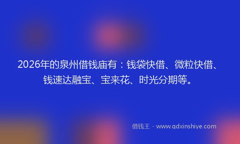 2026年的泉州借钱庙有：钱袋快借、微粒快借、钱速达融宝、宝来花、时光分期等。