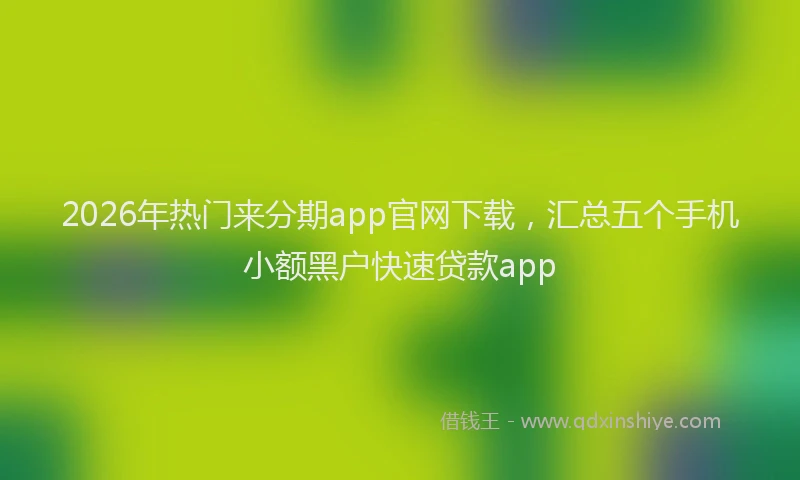 2026年热门来分期app官网下载，汇总五个手机小额黑户快速贷款app