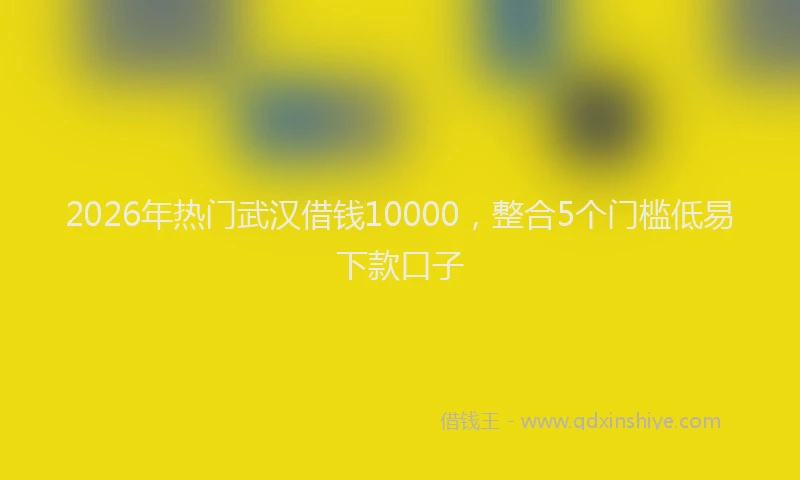 2026年热门武汉借钱10000，整合5个门槛低易下款口子
