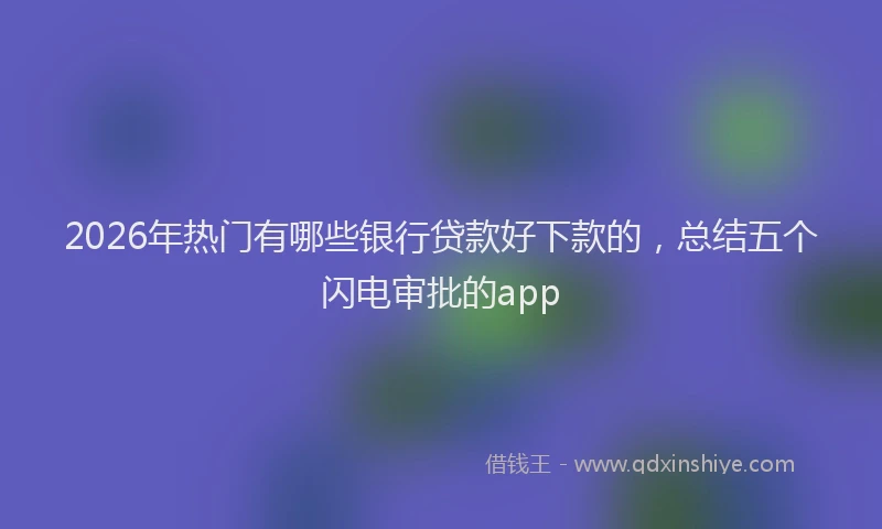 2026年热门有哪些银行贷款好下款的，总结五个闪电审批的app