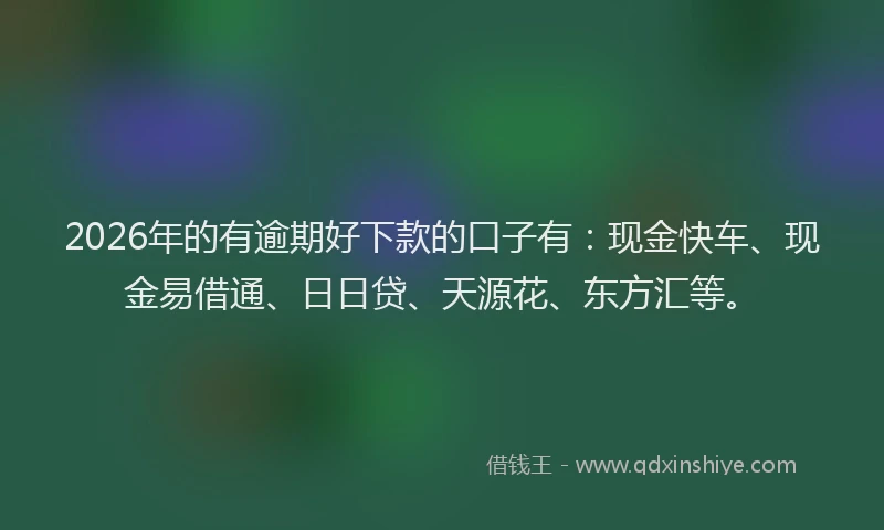2026年的有逾期好下款的口子有：现金快车、现金易借通、日日贷、天源花、东方汇等。