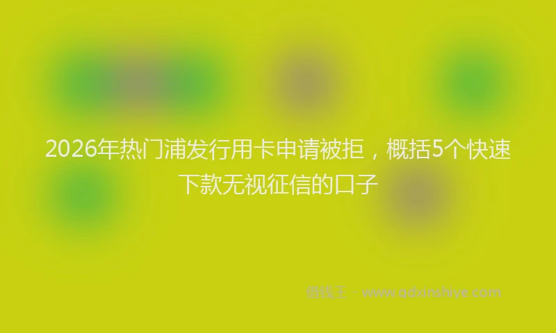 2026年热门浦发行用卡申请被拒，概括5个快速下款无视征信的口子