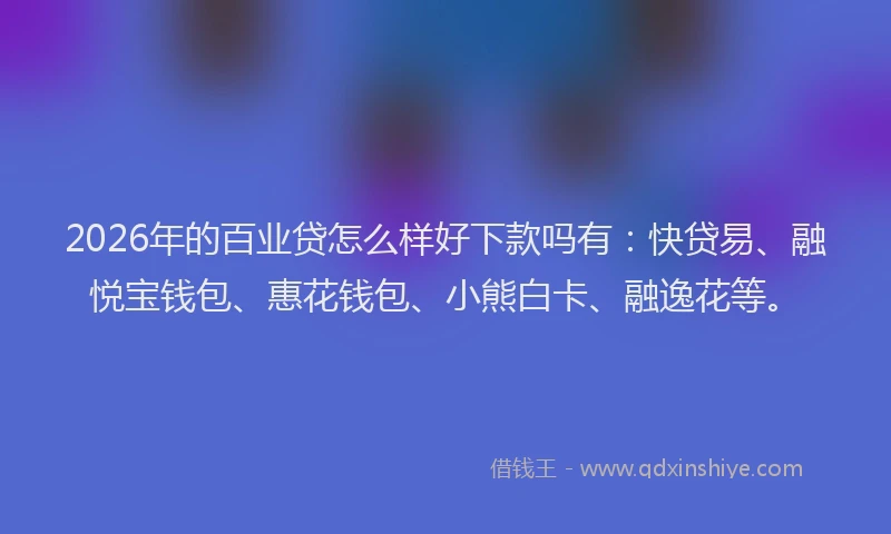 2026年的百业贷怎么样好下款吗有：快贷易、融悦宝钱包、惠花钱包、小熊白卡、融逸花等。