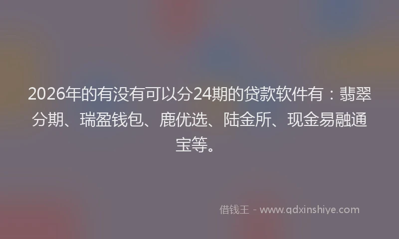 2026年的有没有可以分24期的贷款软件有:翡翠分期、瑞盈钱包、鹿优选、陆金所、现金易融通宝等。