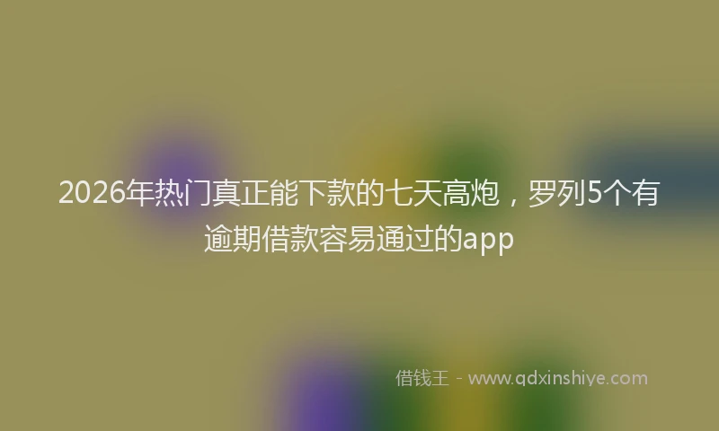 2026年热门真正能下款的七天高炮，罗列5个有逾期借款容易通过的app