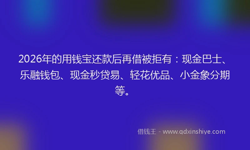 2026年的用钱宝还款后再借被拒有：现金巴士、乐融钱包、现金秒贷易、轻花优品、小金象分期等。