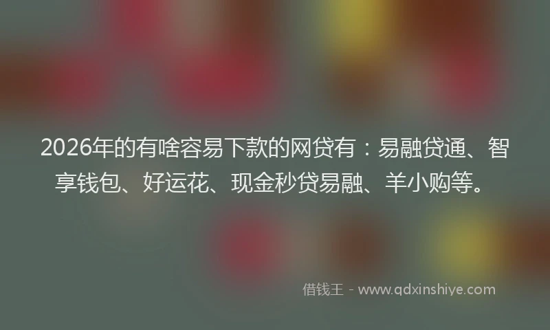 2026年的有啥容易下款的网贷有：易融贷通、智享钱包、好运花、现金秒贷易融、羊小购等。