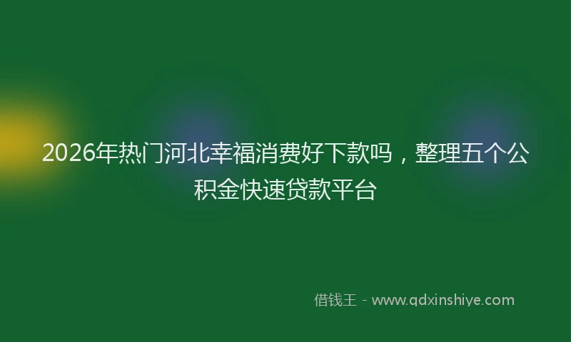 2026年热门河北幸福消费好下款吗，整理五个公积金快速贷款平台