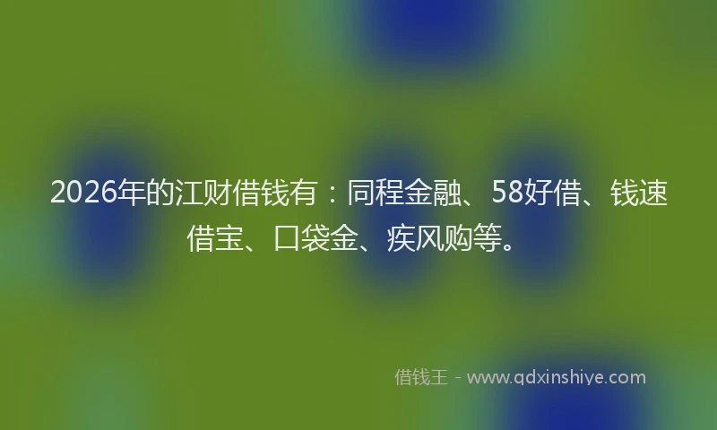 2026年的江财借钱有：同程金融、58好借、钱速借宝、口袋金、疾风购等。