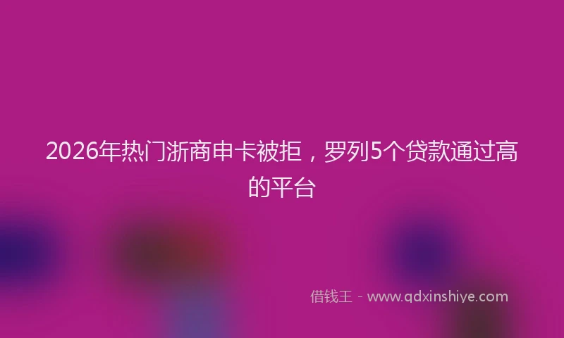 2026年热门浙商申卡被拒，罗列5个贷款通过高的平台