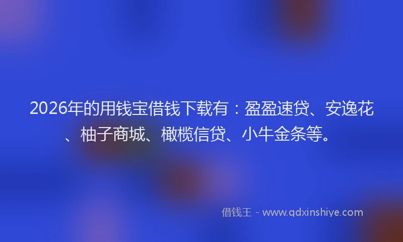 2026年的用钱宝借钱下载有：盈盈速贷、安逸花、柚子商城、橄榄信贷、小牛金条等。
