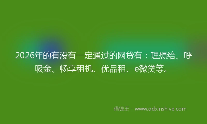2026年的有没有一定通过的网贷有：理想给、呼吸金、畅享租机、优品租、e微贷等。