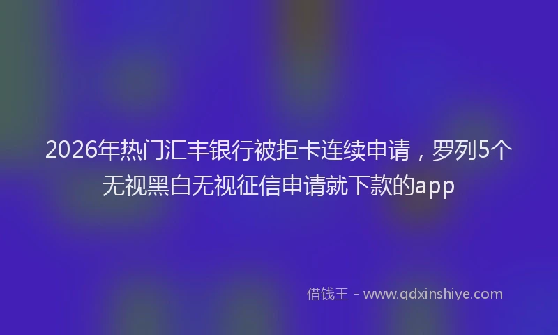 2026年热门汇丰银行被拒卡连续申请，罗列5个无视黑白无视征信申请就下款的app
