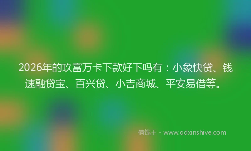 2026年的玖富万卡下款好下吗有：小象快贷、钱速融贷宝、百兴贷、小吉商城、平安易借等。