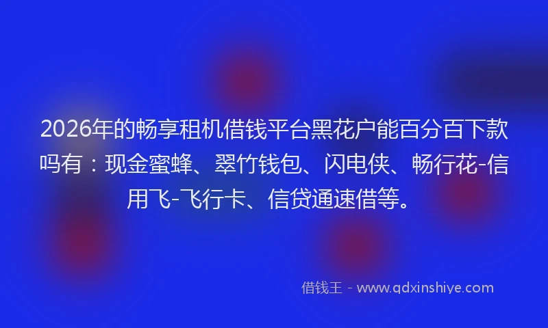 2026年的畅享租机借钱平台黑花户能百分百下款吗有：现金蜜蜂、翠竹钱包、闪电侠、畅行花-信用飞-飞行卡、信贷通速借等。