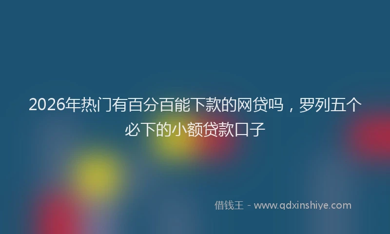 2026年热门有百分百能下款的网贷吗，罗列五个必下的小额贷款口子
