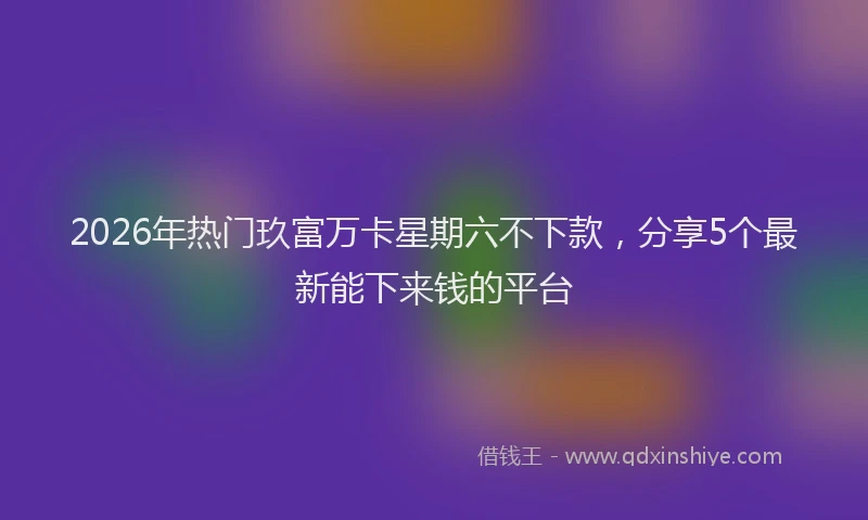 2026年热门玖富万卡星期六不下款，分享5个最新能下来钱的平台