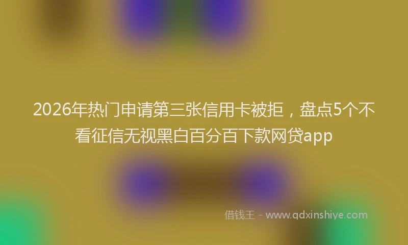 2026年热门申请第三张信用卡被拒，盘点5个不看征信无视黑白百分百下款网贷app