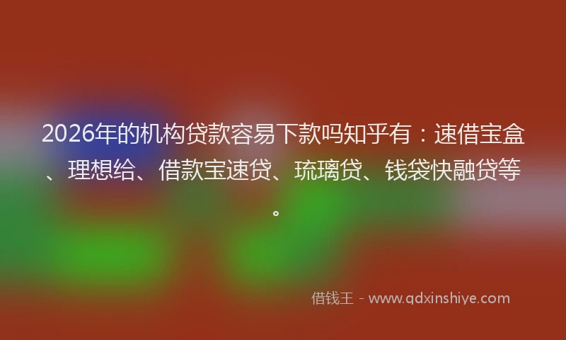 2026年的机构贷款容易下款吗知乎有：速借宝盒、理想给、借款宝速贷、琉璃贷、钱袋快融贷等。