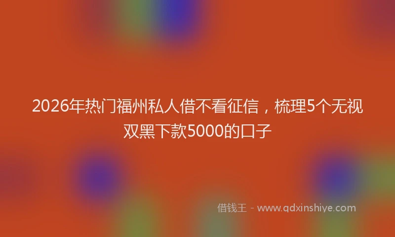 2026年热门福州私人借不看征信，梳理5个无视双黑下款5000的口子